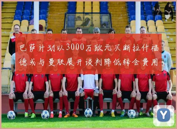 巴萨计划以3000万欧元买断拉什福德或与曼联展开谈判降低转会费用