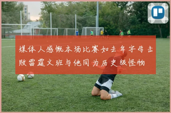 媒体人感慨本场比赛如去年字母击败雷霆文班与他同为历史级怪物