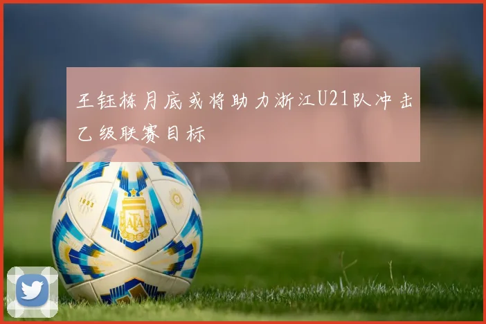 王钰栋月底或将助力浙江U21队冲击乙级联赛目标