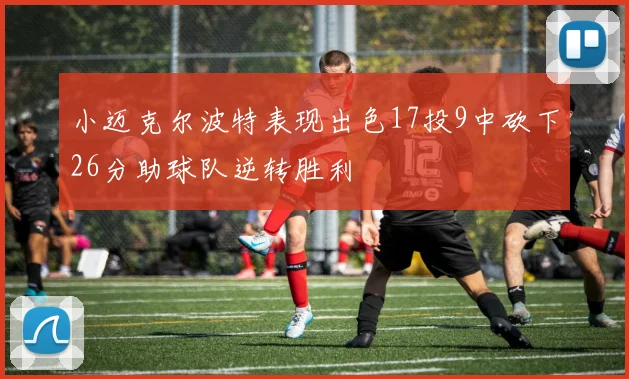 小迈克尔波特表现出色17投9中砍下26分助球队逆转胜利