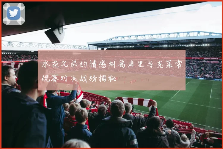 水花兄弟的情感纠葛库里与克莱常规赛对决战绩揭秘