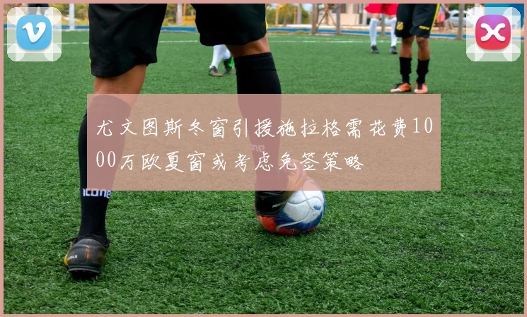 尤文图斯冬窗引援施拉格需花费1000万欧夏窗或考虑免签策略