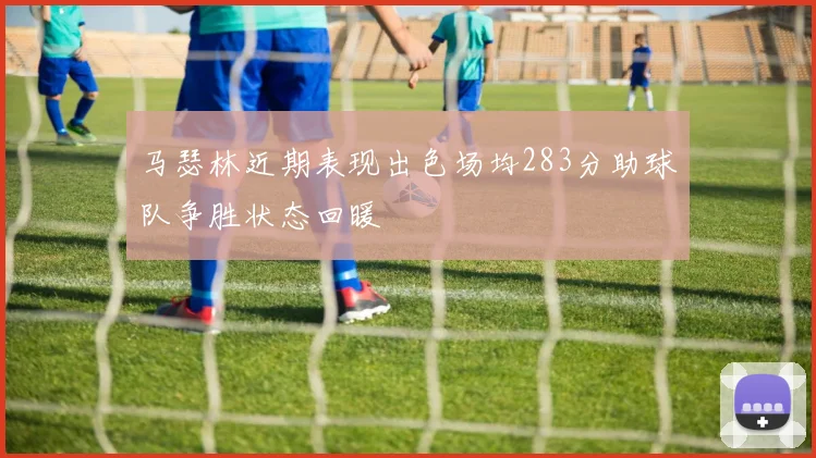 马瑟林近期表现出色场均283分助球队争胜状态回暖