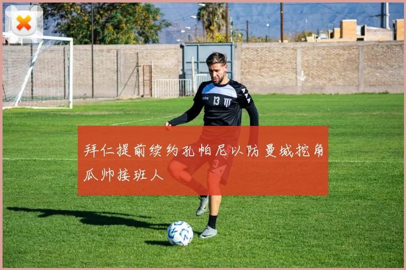 拜仁提前续约孔帕尼以防曼城挖角瓜帅接班人