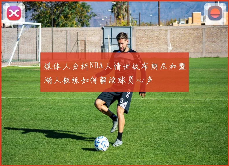媒体人分析NBA人情世故布朗尼加盟湖人教练如何解读球员心声