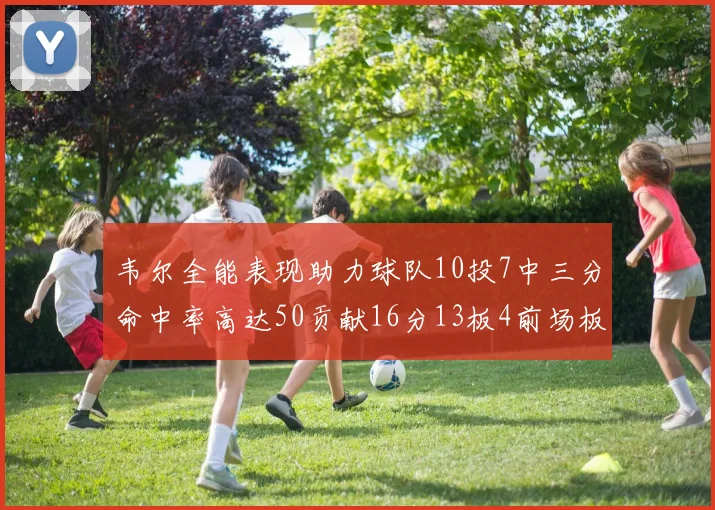 韦尔全能表现助力球队10投7中三分命中率高达50贡献16分13板4前场板