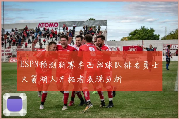 ESPN预测新赛季西部球队排名勇士火箭湖人开拓者表现分析