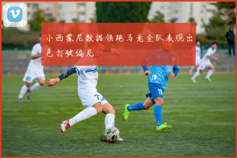 小西蒙尼数据领跑马竞全队表现出色打破偏见