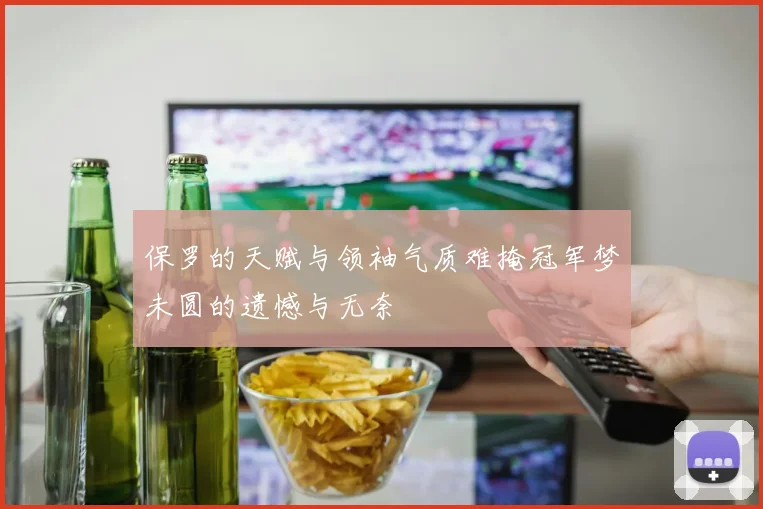 保罗的天赋与领袖气质难掩冠军梦未圆的遗憾与无奈