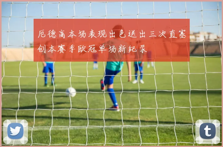 厄德高本场表现出色送出三次直塞创本赛季欧冠单场新纪录