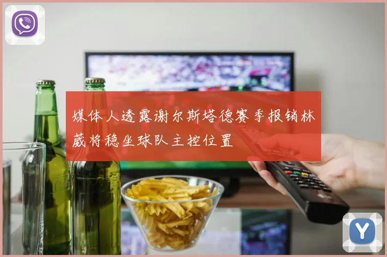 媒体人透露谢尔斯塔德赛季报销林葳将稳坐球队主控位置