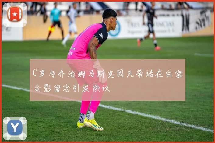 C罗与乔治娜马斯克因凡蒂诺在白宫合影留念引发热议