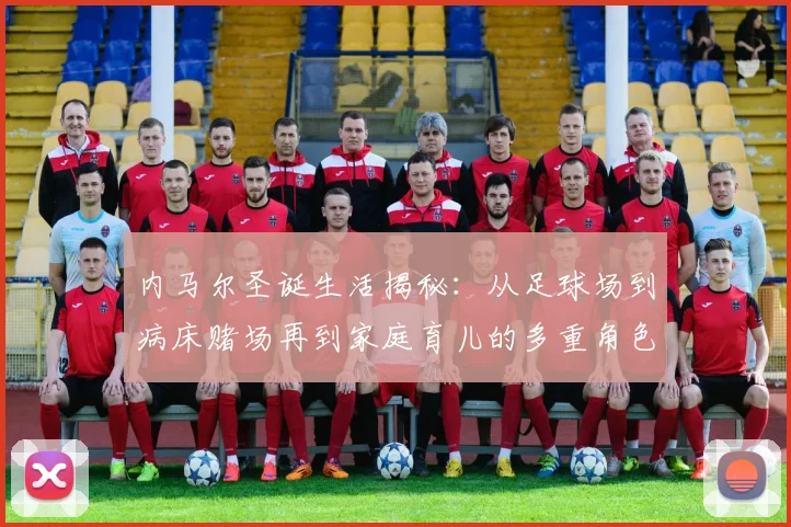 内马尔圣诞生活揭秘：从足球场到病床赌场再到家庭育儿的多重角色