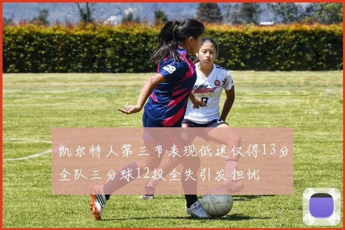 凯尔特人第三节表现低迷仅得13分全队三分球12投全失引发担忧