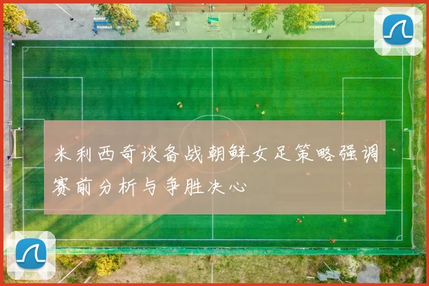 米利西奇谈备战朝鲜女足策略强调赛前分析与争胜决心