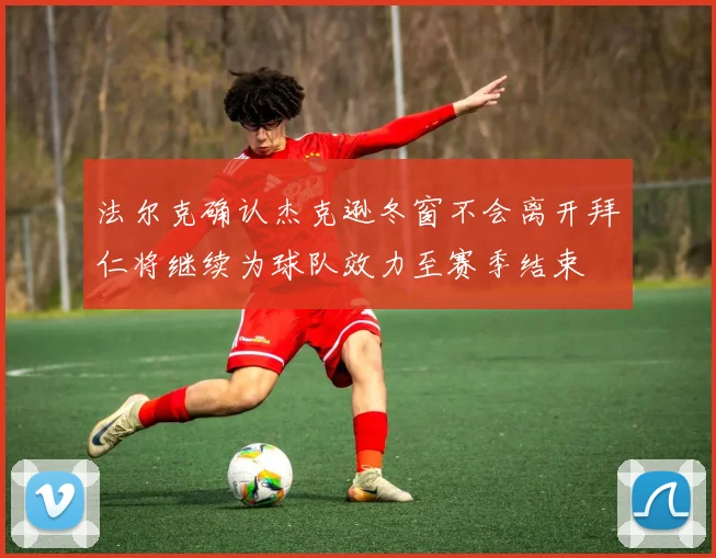 法尔克确认杰克逊冬窗不会离开拜仁将继续为球队效力至赛季结束