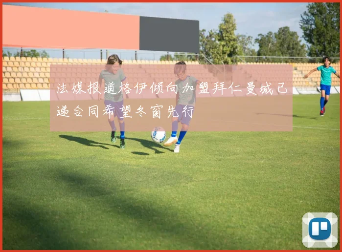 法媒报道格伊倾向加盟拜仁曼城已递合同希望冬窗先行