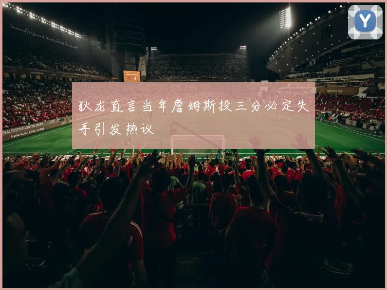 狄龙直言当年詹姆斯投三分必定失手引发热议
