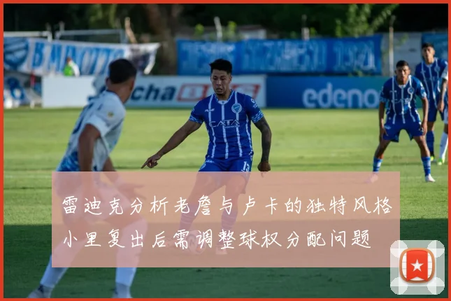 雷迪克分析老詹与卢卡的独特风格小里复出后需调整球权分配问题