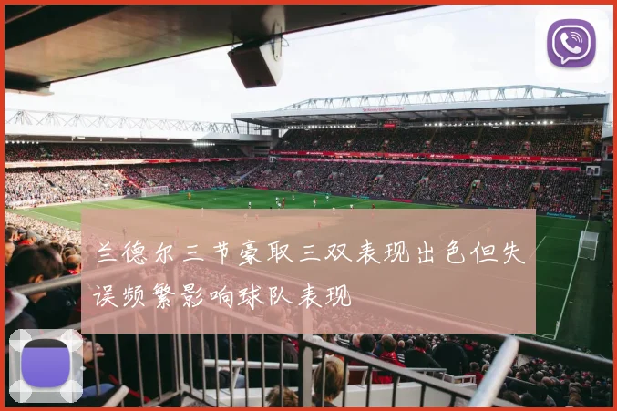 兰德尔三节豪取三双表现出色但失误频繁影响球队表现