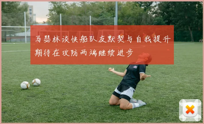 马瑟林谈快船队友默契与自我提升期待在攻防两端继续进步