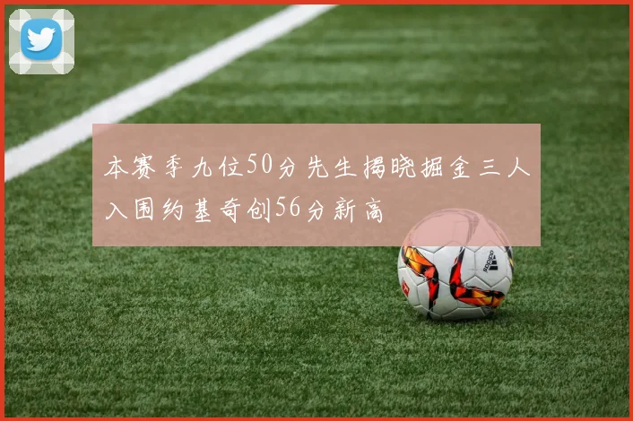 本赛季九位50分先生揭晓掘金三人入围约基奇创56分新高