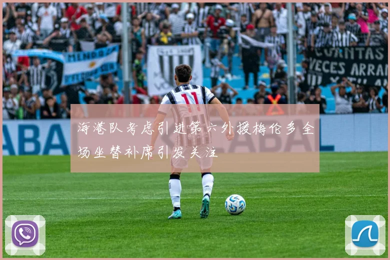 海港队考虑引进第六外援梅伦多全场坐替补席引发关注