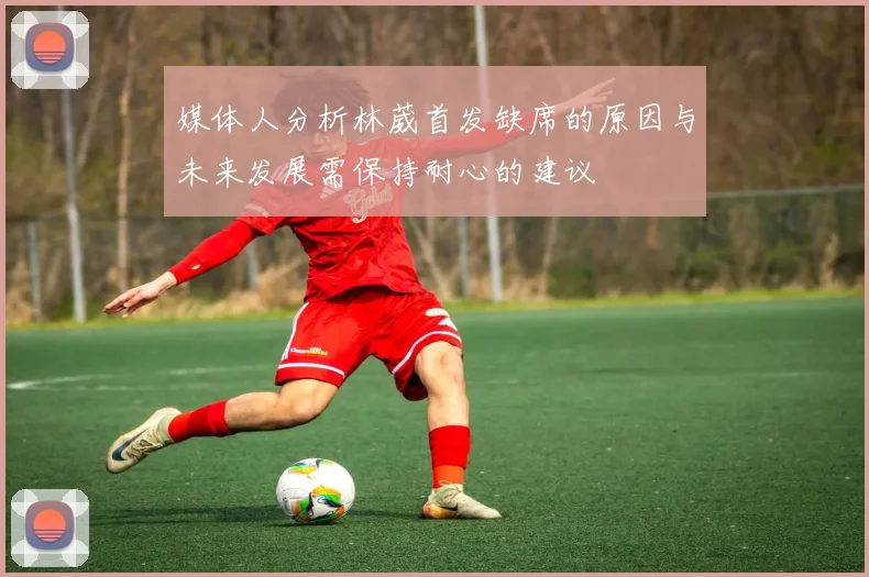 媒体人分析林葳首发缺席的原因与未来发展需保持耐心的建议