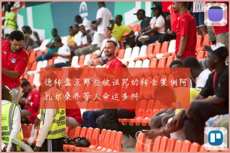 德转盘点那些被诅咒的转会案例阿扎尔桑乔等人命运多舛