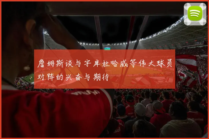 詹姆斯谈与字库杜哈威等伟大球员对阵的兴奋与期待