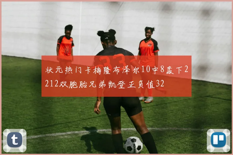 状元热门卡梅隆布泽尔10中8轰下2212双胞胎兄弟凯登正负值32