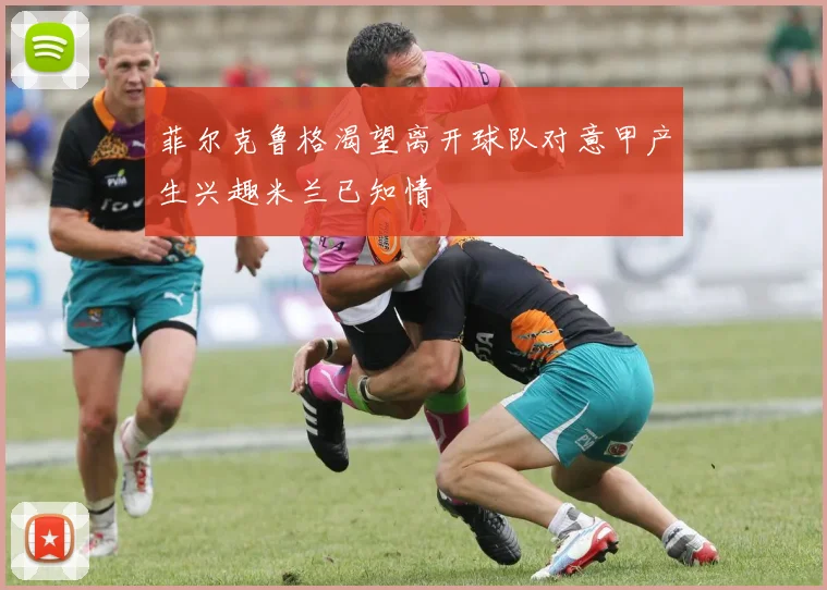 菲尔克鲁格渴望离开球队对意甲产生兴趣米兰已知情