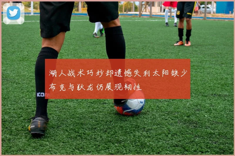 湖人战术巧妙却遗憾失利太阳缺少布克与狄龙仍展现韧性