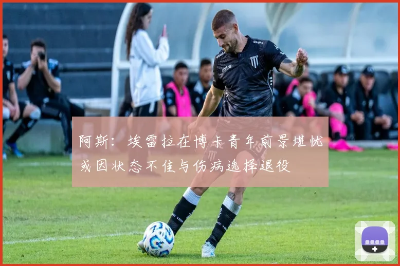阿斯：埃雷拉在博卡青年前景堪忧或因状态不佳与伤病选择退役