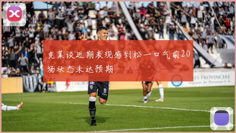 克莱谈近期表现感到松一口气前20场状态未达预期