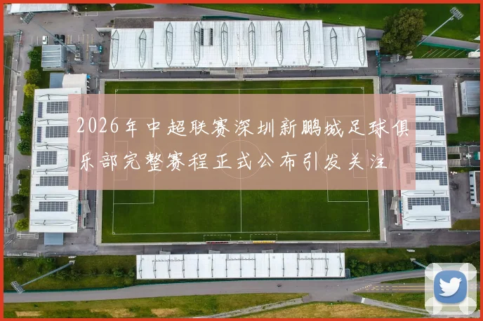 2026年中超联赛深圳新鹏城足球俱乐部完整赛程正式公布引发关注