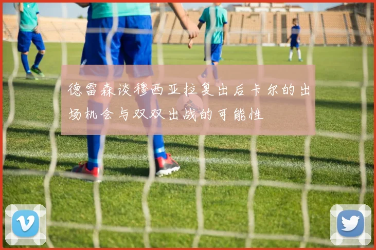 德雷森谈穆西亚拉复出后卡尔的出场机会与双双出战的可能性