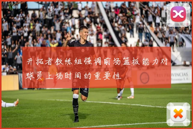 开拓者教练组强调前场篮板能力对球员上场时间的重要性