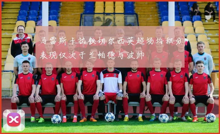 马雷斯卡执教切尔西英超场均积分表现仅次于兰帕德与波帅