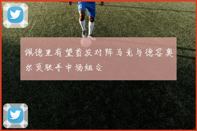 佩德里有望首发对阵马竞与德容奥尔莫联手中场组合
