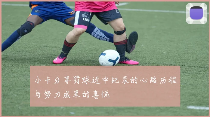 小卡分享罚球连中纪录的心路历程与努力成果的喜悦