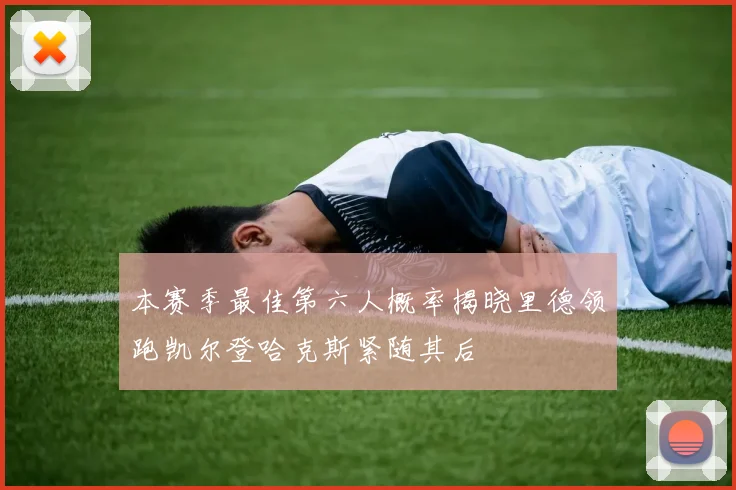 本赛季最佳第六人概率揭晓里德领跑凯尔登哈克斯紧随其后