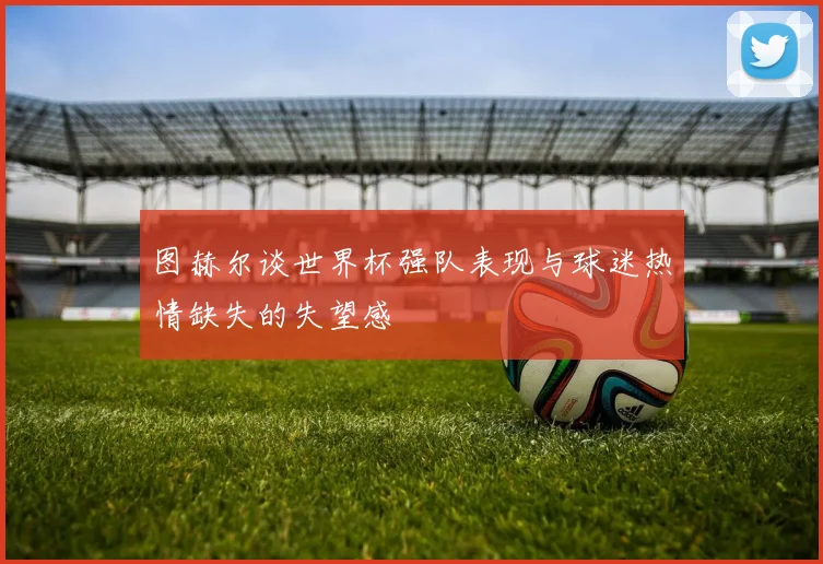 图赫尔谈世界杯强队表现与球迷热情缺失的失望感