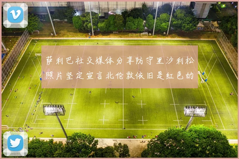 萨利巴社交媒体分享防守里沙利松照片坚定宣言北伦敦依旧是红色的