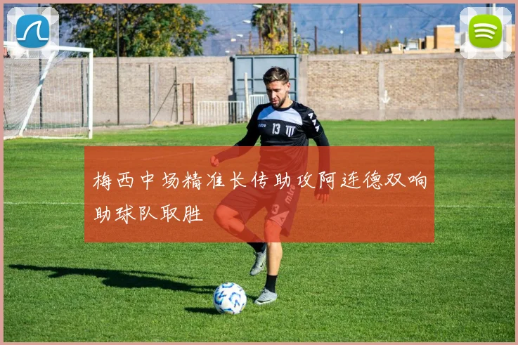 梅西中场精准长传助攻阿连德双响助球队取胜