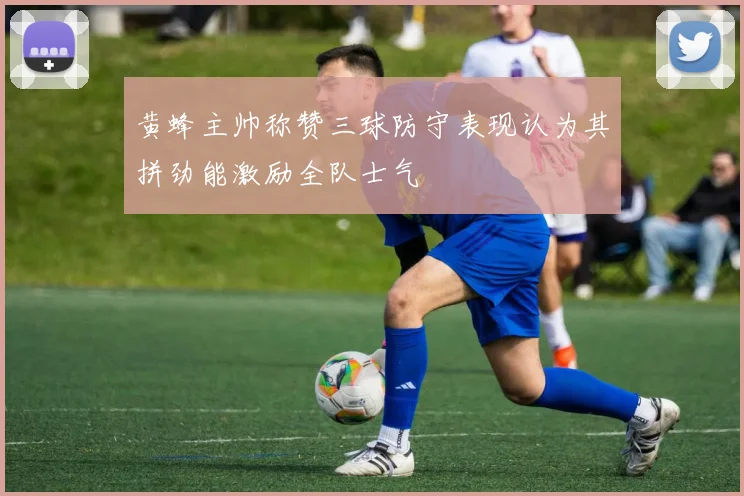 黄蜂主帅称赞三球防守表现认为其拼劲能激励全队士气