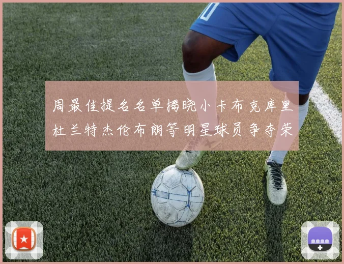 周最佳提名名单揭晓小卡布克库里杜兰特杰伦布朗等明星球员争夺荣誉