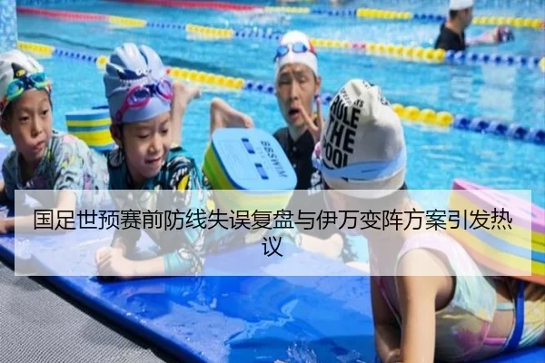 国足世预赛前防线失误复盘与伊万变阵方案引发热议